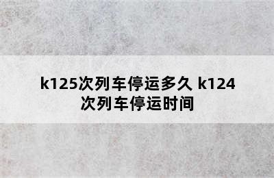 k125次列车停运多久 k124次列车停运时间